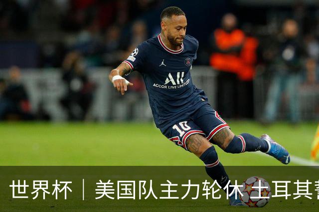 世界杯｜美国队主力轮休 土耳其誓为荣誉而战