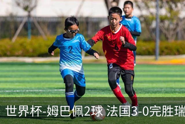 世界杯-姆巴佩2球 法国3-0完胜瑞典将战巴拉圭