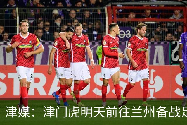 津媒：津门虎明天前往兰州备战足协杯，外援和孙铭谦都不能出场