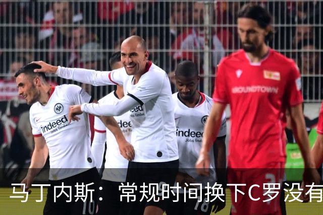 马丁内斯：常规时间换下C罗没有意义，我将带着感激和骄傲离开